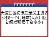 大渡口区初级质量员工资多少钱一个月通常(大渡口区初级质量员工资多少)