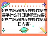 南充二级消防设施操作员需要学什么科目呢哪些内容(南充二级消防设施操作员科目内容)