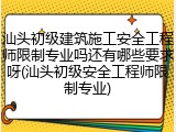 汕头初级建筑施工安全工程师限制专业吗还有哪些要求呀(汕头初级安全工程师限制专业)