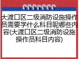 大渡口区二级消防设施操作员需要学什么科目呢哪些内容(大渡口区二级消防设施操作员科目内容)