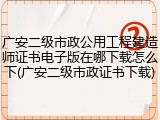 广安二级市政公用工程建造师证书电子版在哪下载怎么下(广安二级市政证书下载)