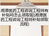 湘潭医药工程咨询工程师有补贴吗怎么领取呢(湘潭医药工程咨询工程师补贴领取流程)