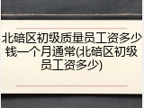 北碚区初级质量员工资多少钱一个月通常(北碚区初级员工资多少)