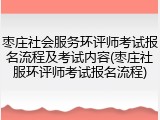 枣庄社会服务环评师考试报名流程及考试内容(枣庄社服环评师考试报名流程)