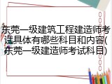 东莞一级建筑工程建造师考试具体有哪些科目和内容(东莞一级建造师考试科目)