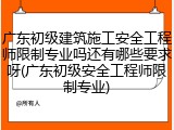 广东初级建筑施工安全工程师限制专业吗还有哪些要求呀(广东初级安全工程师限制专业)