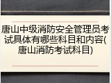 唐山中级消防安全管理员考试具体有哪些科目和内容(唐山消防考试科目)
