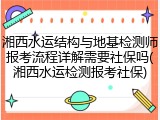 湘西水运结构与地基检测师报考流程详解需要社保吗(湘西水运检测报考社保)