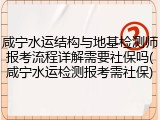 咸宁水运结构与地基检测师报考流程详解需要社保吗(咸宁水运检测报考需社保)