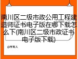 南川区二级市政公用工程建造师证书电子版在哪下载怎么下(南川区二级市政证书电子版下载)