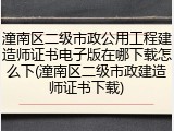 潼南区二级市政公用工程建造师证书电子版在哪下载怎么下(潼南区二级市政建造师证书下载)