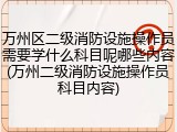 万州区二级消防设施操作员需要学什么科目呢哪些内容(万州二级消防设施操作员科目内容)