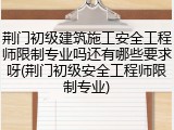 荆门初级建筑施工安全工程师限制专业吗还有哪些要求呀(荆门初级安全工程师限制专业)