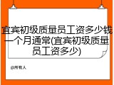 宜宾初级质量员工资多少钱一个月通常(宜宾初级质量员工资多少)
