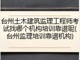 台州土木建筑监理工程师考试找哪个机构培训靠谱呢(台州监理培训靠谱机构)