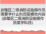武隆区二级消防设施操作员需要学什么科目呢哪些内容(武隆区二级消防设施操作员需学科目)