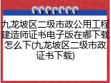 九龙坡区二级市政公用工程建造师证书电子版在哪下载怎么下(九龙坡区二级市政证书下载)