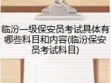 临汾一级保安员考试具体有哪些科目和内容(临汾保安员考试科目)