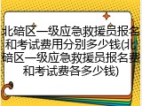 北碚区一级应急救援员报名和考试费用分别多少钱(北碚区一级应急救援员报名费和考试费各多少钱)