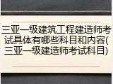 三亚一级建筑工程建造师考试具体有哪些科目和内容(三亚一级建造师考试科目)