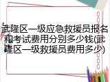 武隆区一级应急救援员报名和考试费用分别多少钱(武隆区一级救援员费用多少)