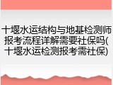 十堰水运结构与地基检测师报考流程详解需要社保吗(十堰水运检测报考需社保)