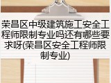 荣昌区中级建筑施工安全工程师限制专业吗还有哪些要求呀(荣昌区安全工程师限制专业)