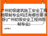 广州初级建筑施工安全工程师限制专业吗还有哪些要求呀(广州初级安全工程师限制专业)