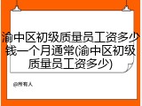 渝中区初级质量员工资多少钱一个月通常(渝中区初级质量员工资多少)