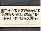 厦门社会服务环评师考试报名流程及考试内容(厦门社服环评师考试报名流程)