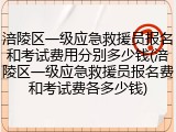 涪陵区一级应急救援员报名和考试费用分别多少钱(涪陵区一级应急救援员报名费和考试费各多少钱)