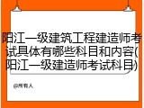 阳江一级建筑工程建造师考试具体有哪些科目和内容(阳江一级建造师考试科目)