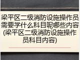 梁平区二级消防设施操作员需要学什么科目呢哪些内容(梁平区二级消防设施操作员科目内容)