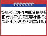 鄂州水运结构与地基检测师报考流程详解需要社保吗(鄂州水运结构检测需社保)