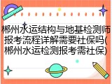 郴州水运结构与地基检测师报考流程详解需要社保吗(郴州水运检测报考需社保)