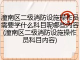 潼南区二级消防设施操作员需要学什么科目呢哪些内容(潼南区二级消防设施操作员科目内容)