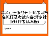 萍乡社会服务环评师考试报名流程及考试内容(萍乡社服环评考试流程)