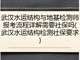 武汉水运结构与地基检测师报考流程详解需要社保吗(武汉水运结构检测社保要求)