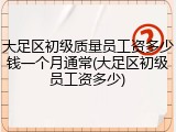 大足区初级质量员工资多少钱一个月通常(大足区初级员工资多少)