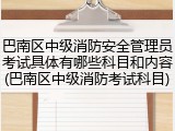 巴南区中级消防安全管理员考试具体有哪些科目和内容(巴南区中级消防考试科目)