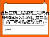 宜昌医药工程咨询工程师有补贴吗怎么领取呢(宜昌医药工程补贴领取流程)