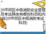 沙坪坝区中级消防安全管理员考试具体有哪些科目和内容(沙坪坝区中级消防考试科目)