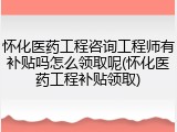 怀化医药工程咨询工程师有补贴吗怎么领取呢(怀化医药工程补贴领取)
