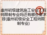 惠州初级建筑施工安全工程师限制专业吗还有哪些要求呀(惠州初级安全工程师限制专业)