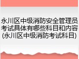 永川区中级消防安全管理员考试具体有哪些科目和内容(永川区中级消防考试科目)