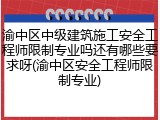 渝中区中级建筑施工安全工程师限制专业吗还有哪些要求呀(渝中区安全工程师限制专业)
