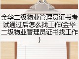 金华二级物业管理员证书考试通过后怎么找工作(金华二级物业管理员证书找工作)