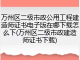 万州区二级市政公用工程建造师证书电子版在哪下载怎么下(万州区二级市政建造师证书下载)