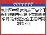 渝北区中级建筑施工安全工程师限制专业吗还有哪些要求呀(渝北区安全工程师限制专业)