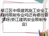 綦江区中级建筑施工安全工程师限制专业吗还有哪些要求呀(綦江建筑安全限制专业)